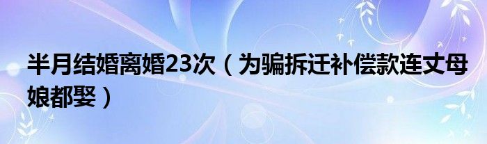 半月结婚离婚23次（为骗拆迁补偿款连丈母娘都娶）