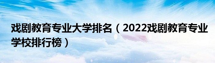 戏剧教育专业大学排名（2022戏剧教育专业学校排行榜）