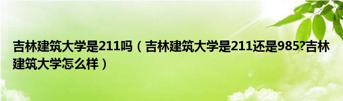 吉林建筑大学是211吗（吉林建筑大学是211还是985?吉林建筑大学怎么样）