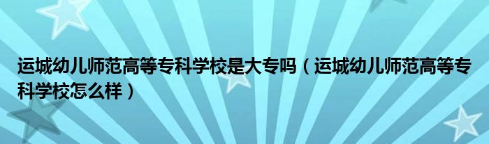 运城幼儿师范高等专科学校是大专吗（运城幼儿师范高等专科学校怎么样）