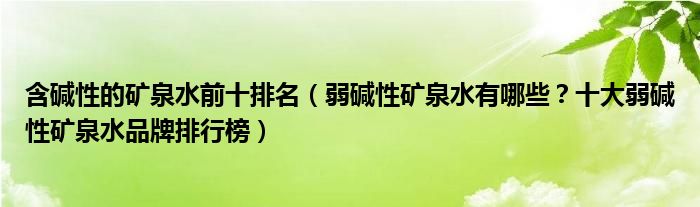 含碱性的矿泉水前十排名（弱碱性矿泉水有哪些？十大弱碱性矿泉水品牌排行榜）