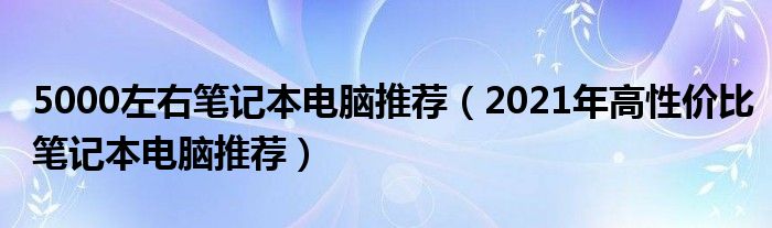 5000左右笔记本电脑推荐（2021年高性价比笔记本电脑推荐）