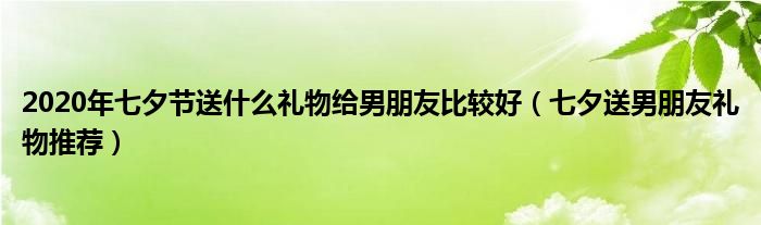 2020年七夕节送什么礼物给男朋友比较好（七夕送男朋友礼物推荐）