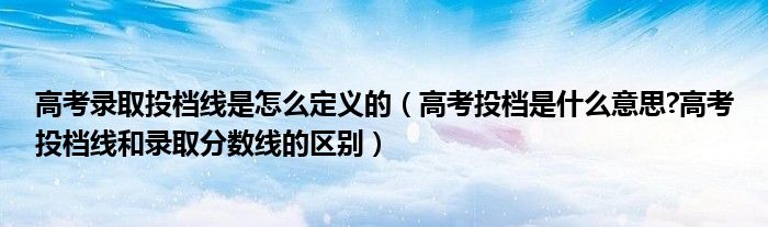 高考录取投档线是怎么定义的（高考投档是什么意思?高考投档线和录取分数线的区别）