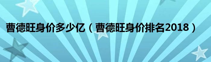 曹德旺身价多少亿（曹德旺身价排名2018）