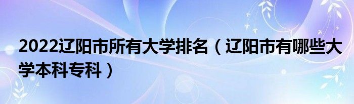 2022辽阳市所有大学排名（辽阳市有哪些大学本科专科）