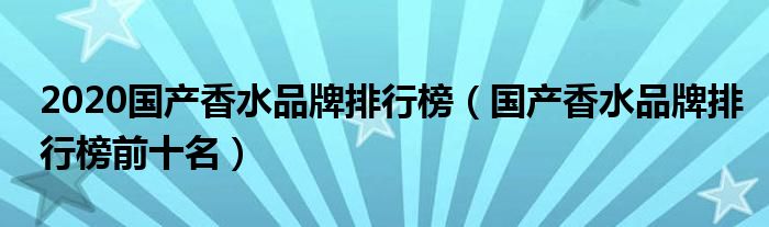 2020国产香水品牌排行榜（国产香水品牌排行榜前十名）