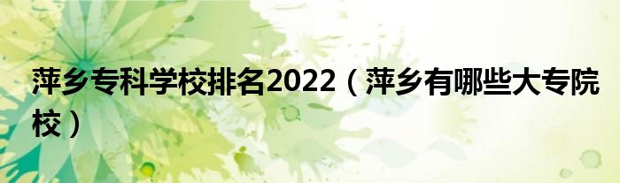 萍乡专科学校排名2022（萍乡有哪些大专院校）