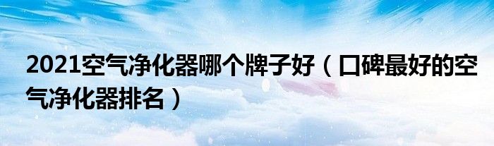 2021空气净化器哪个牌子好（口碑最好的空气净化器排名）