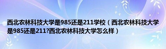 西北农林科技大学是985还是211学校（西北农林科技大学是985还是211?西北农林科技大学怎么样）