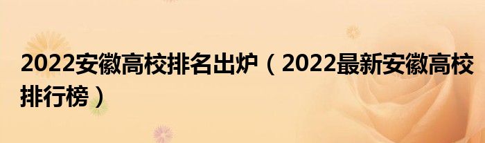 2022安徽高校排名出炉（2022最新安徽高校排行榜）