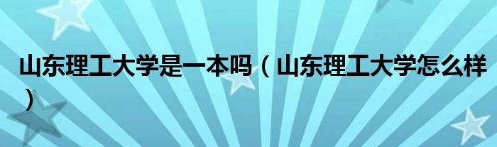 山东理工大学是一本吗（山东理工大学怎么样）