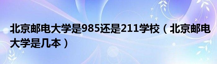 北京邮电大学是985还是211学校（北京邮电大学是几本）