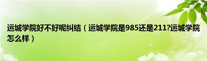 运城学院好不好呢纠结（运城学院是985还是211?运城学院怎么样）