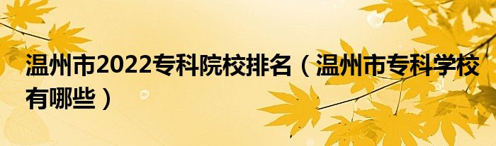 温州市2022专科院校排名（温州市专科学校有哪些）