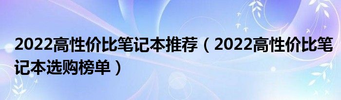 2022高性价比笔记本推荐（2022高性价比笔记本选购榜单）