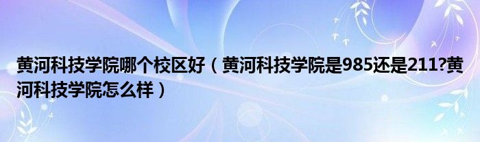 黄河科技学院哪个校区好（黄河科技学院是985还是211?黄河科技学院怎么样）