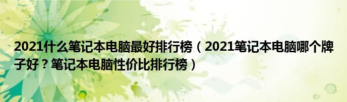 2021什么笔记本电脑最好排行榜（2021笔记本电脑哪个牌子好？笔记本电脑性价比排行榜）