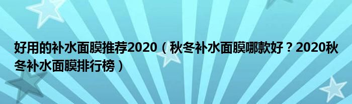 好用的补水面膜推荐2020（秋冬补水面膜哪款好？2020秋冬补水面膜排行榜）