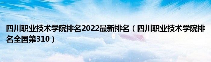 四川职业技术学院排名2022最新排名（四川职业技术学院排名全国第310）