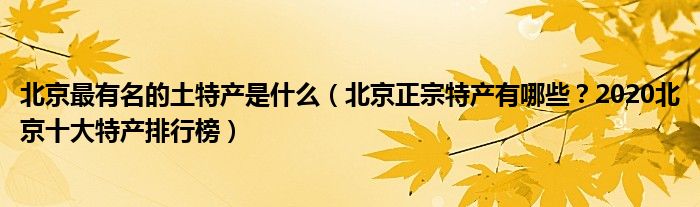 北京最有名的土特产是什么（北京正宗特产有哪些？2020北京十大特产排行榜）