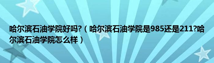 哈爾濱石油學院好嗎哈爾濱石油學院是985還是211哈爾濱石油學院怎麼樣