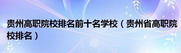 贵州高职院校排名前十名学校（贵州省高职院校排名）