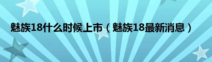 魅族18什么时候上市（魅族18最新消息）