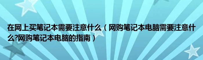 在网上买笔记本需要注意什么（网购笔记本电脑需要注意什么?网购笔记本电脑的指南）