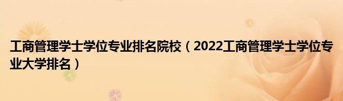 工商管理学士学位专业排名院校（2022工商管理学士学位专业大学排名）