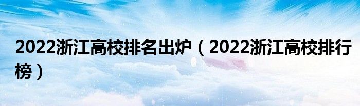 2022浙江高校排名出炉（2022浙江高校排行榜）