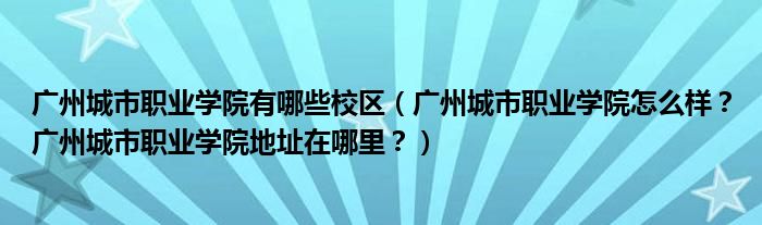 广州城市职业学院有哪些校区（广州城市职业学院怎么样？广州城市职业学院地址在哪里？）