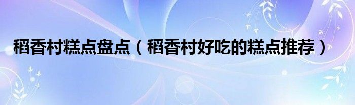 稻香村糕点盘点（稻香村好吃的糕点推荐）