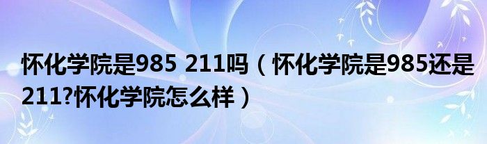 怀化学院是985 211吗（怀化学院是985还是211?怀化学院怎么样）