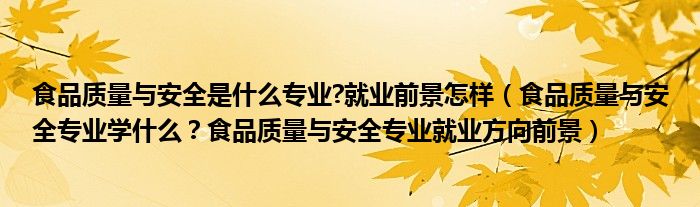 食品质量与安全是什么专业?就业前景怎样（食品质量与安全专业学什么？食品质量与安全专业就业方向前景）