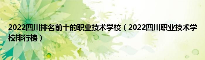 2022四川排名前十的职业技术学校（2022四川职业技术学校排行榜）