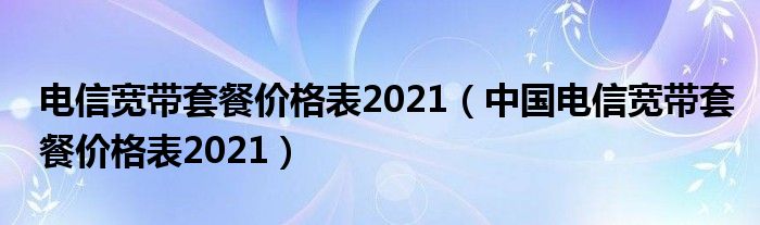 电信宽带套餐价格表2021（中国电信宽带套餐价格表2021）