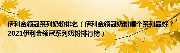 伊利金领冠系列奶粉排名（伊利金领冠奶粉哪个系列最好？2021伊利金领冠系列奶粉排行榜）