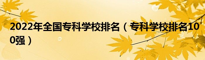 2022年全国专科学校排名（专科学校排名100强）