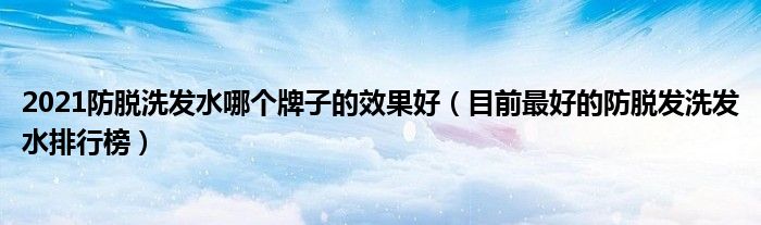 2021防脱洗发水哪个牌子的效果好（目前最好的防脱发洗发水排行榜）