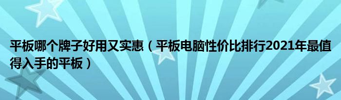 平板哪个牌子好用又实惠（平板电脑性价比排行2021年最值得入手的平板）