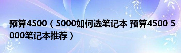 预算4500（5000如何选笔记本 预算4500 5000笔记本推荐）