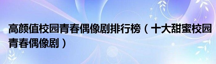 高颜值校园青春偶像剧排行榜（十大甜蜜校园青春偶像剧）