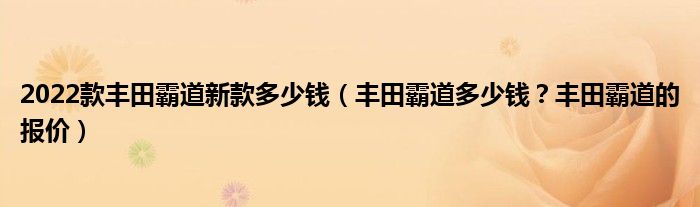 2022款丰田霸道新款多少钱（丰田霸道多少钱？丰田霸道的报价）