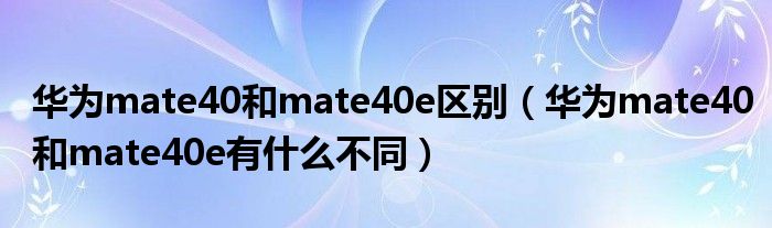 华为mate40和mate40e区别（华为mate40和mate40e有什么不同）