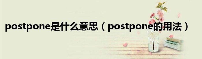 postpone是什么意思（postpone的用法）