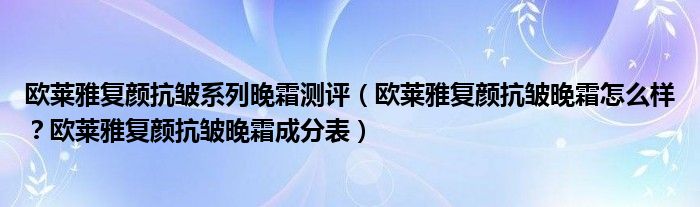 欧莱雅复颜抗皱系列晚霜测评（欧莱雅复颜抗皱晚霜怎么样？欧莱雅复颜抗皱晚霜成分表）