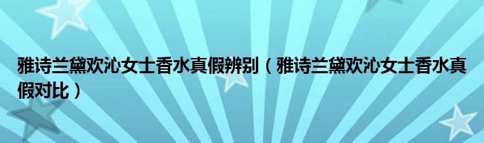 雅诗兰黛欢沁女士香水真假辨别（雅诗兰黛欢沁女士香水真假对比）