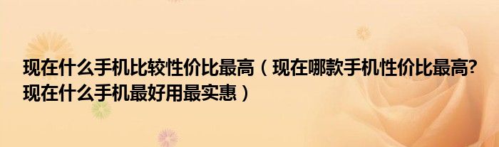 现在什么手机比较性价比最高（现在哪款手机性价比最高?现在什么手机最好用最实惠）