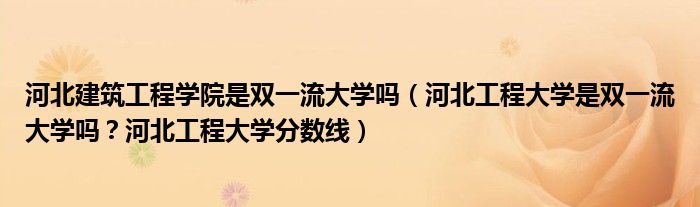 河北建筑工程学院是双一流大学吗（河北工程大学是双一流大学吗？河北工程大学分数线）